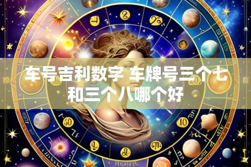车号吉利数字 车牌号三个七和三个八哪个好
