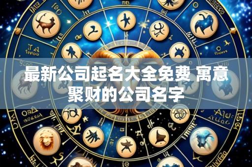 最新公司起名大全免费 寓意聚财的公司名字