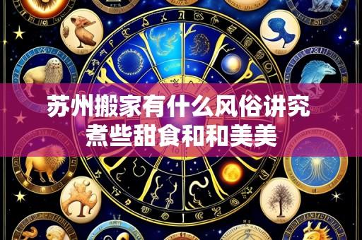 苏州搬家有什么风俗讲究 煮些甜食和和美美