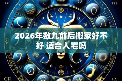 2026年数九前后搬家好不好 适合入宅吗
