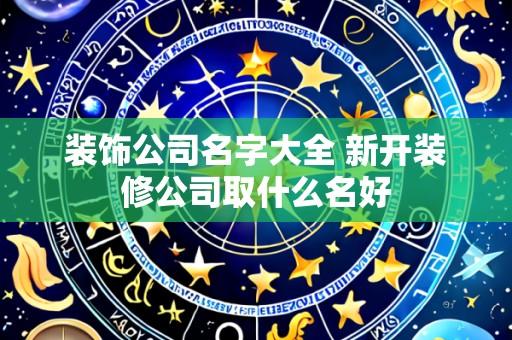 装饰公司名字大全 新开装修公司取什么名好