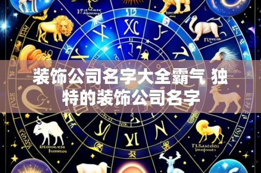 装饰公司名字大全霸气 独特的装饰公司名字