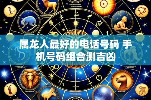 属龙人最好的电话号码 手机号码组合测吉凶