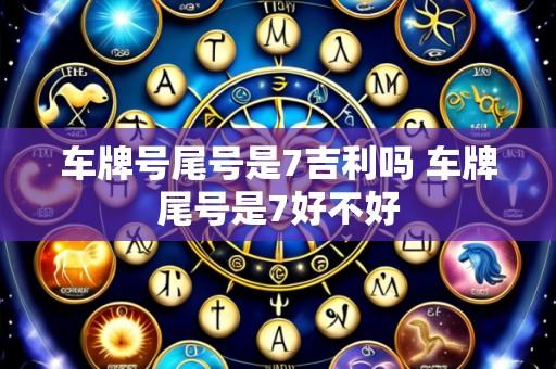 车牌号尾号是7吉利吗 车牌尾号是7好不好