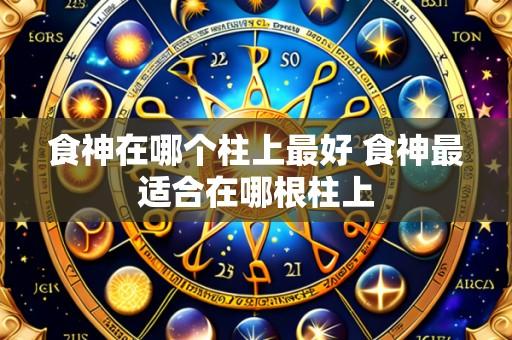 食神在哪个柱上最好 食神最适合在哪根柱上