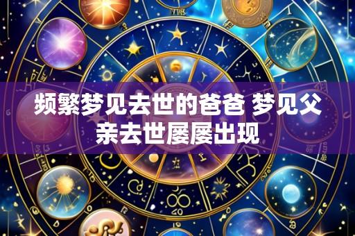 频繁梦见去世的爸爸 梦见父亲去世屡屡出现
