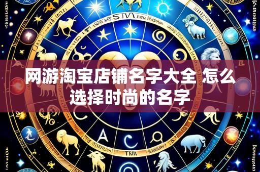 网游淘宝店铺名字大全 怎么选择时尚的名字