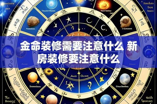 金命装修需要注意什么 新房装修要注意什么