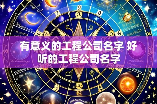 有意义的工程公司名字 好听的工程公司名字
