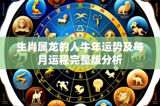 生肖属龙的人牛年运势及每月运程完整版分析