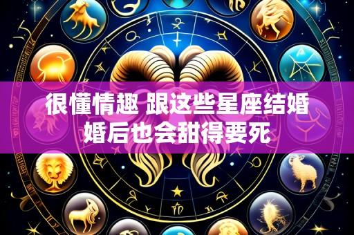 很懂情趣 跟这些星座结婚婚后也会甜得要死