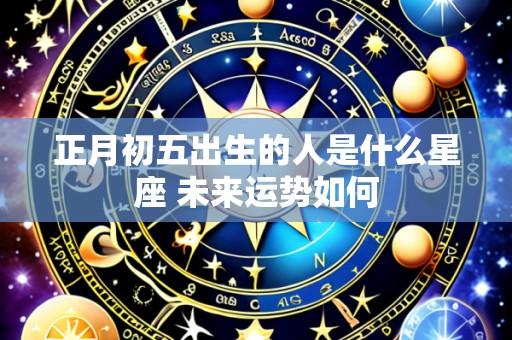 正月初五出生的人是什么星座 未来运势如何