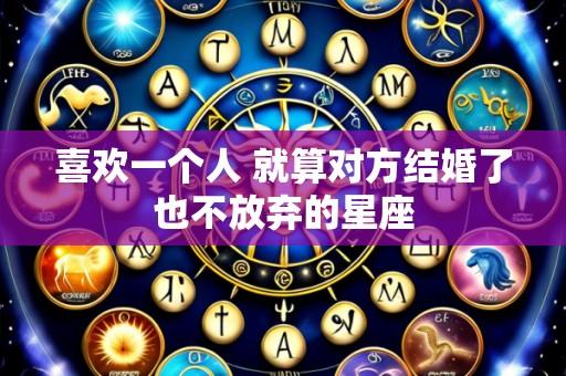 喜欢一个人 就算对方结婚了也不放弃的星座