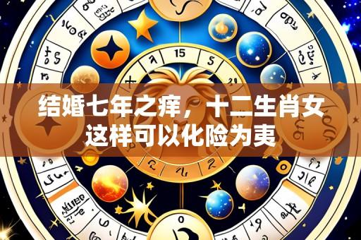 结婚七年之痒，十二生肖女这样可以化险为夷