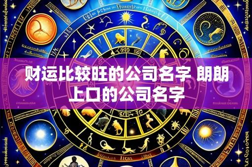 财运比较旺的公司名字 朗朗上口的公司名字