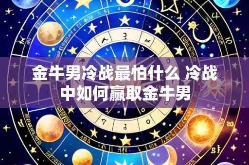 金牛男冷战最怕什么 冷战中如何赢取金牛男