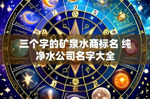 三个字的矿泉水商标名 纯净水公司名字大全