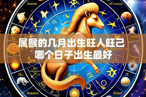 属猴的几月出生旺人旺己 哪个日子出生最好