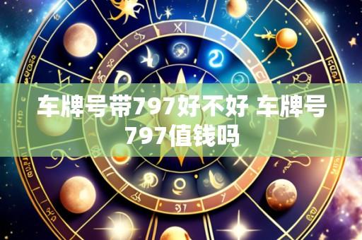 车牌号带797好不好 车牌号797值钱吗