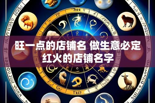 旺一点的店铺名 做生意必定红火的店铺名字