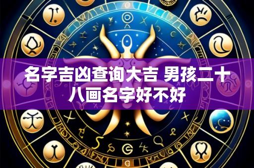 名字吉凶查询大吉 男孩二十八画名字好不好