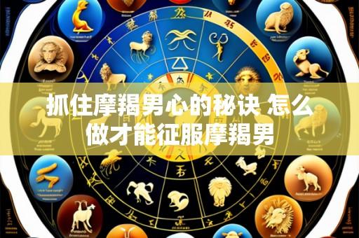 抓住摩羯男心的秘诀 怎么做才能征服摩羯男