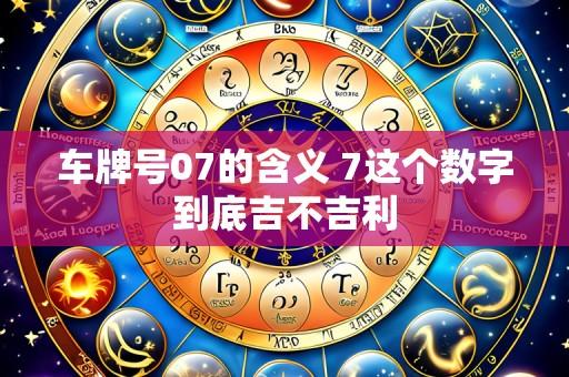 车牌号07的含义 7这个数字到底吉不吉利