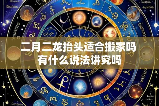 二月二龙抬头适合搬家吗 有什么说法讲究吗