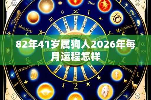 82年41岁属狗人2026年每月运程怎样
