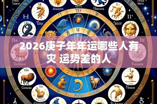 2026庚子年年运哪些人有灾 运势差的人