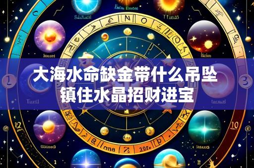 大海水命缺金带什么吊坠 镇住水晶招财进宝
