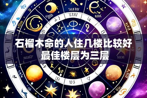 石榴木命的人住几楼比较好 最佳楼层为三层