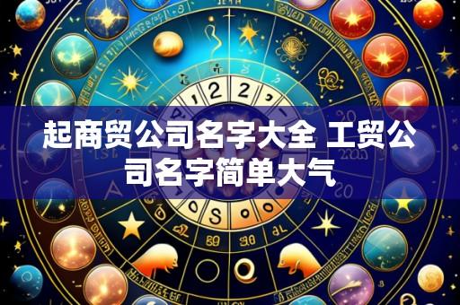 起商贸公司名字大全 工贸公司名字简单大气