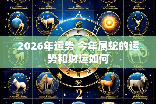 2026年运势 今年属蛇的运势和财运如何