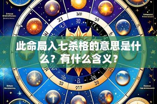 此命局入七杀格的意思是什么？有什么含义？