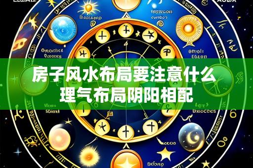 房子风水布局要注意什么 理气布局阴阳相配