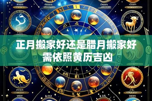 正月搬家好还是腊月搬家好 需依照黄历吉凶