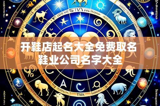 开鞋店起名大全免费取名 鞋业公司名字大全