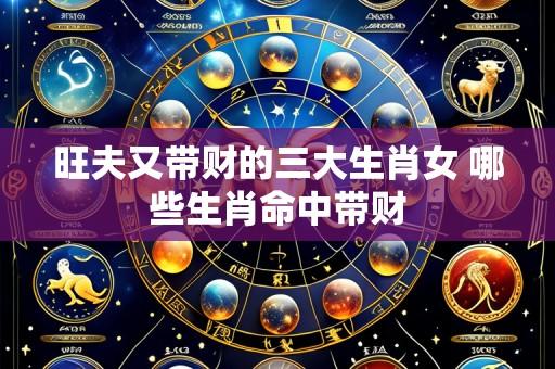 旺夫又带财的三大生肖女 哪些生肖命中带财