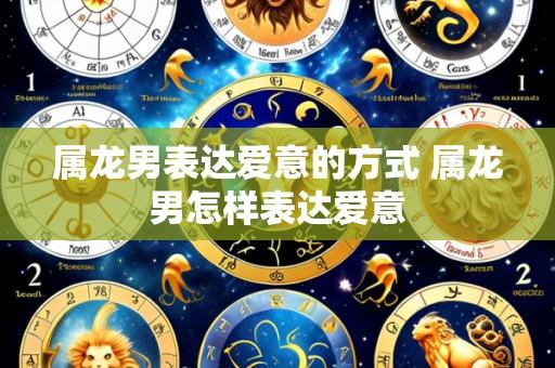 属龙男表达爱意的方式 属龙男怎样表达爱意