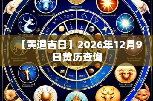 【黄道吉日】2026年12月9日黄历查询