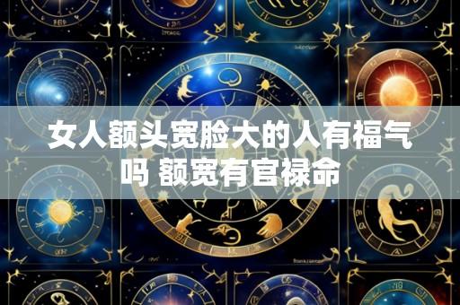 女人额头宽脸大的人有福气吗 额宽有官禄命
