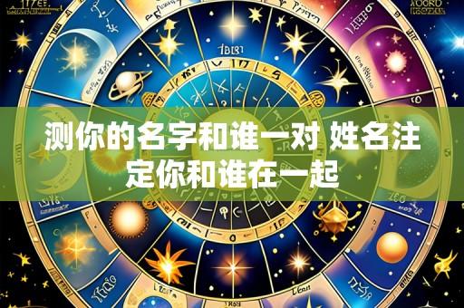 测你的名字和谁一对 姓名注定你和谁在一起