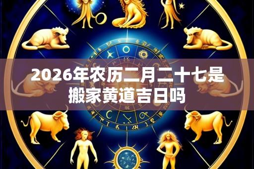 2026年农历二月二十七是搬家黄道吉日吗