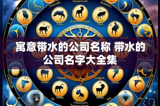 寓意带水的公司名称 带水的公司名字大全集