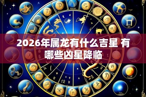 2026年属龙有什么吉星 有哪些凶星降临