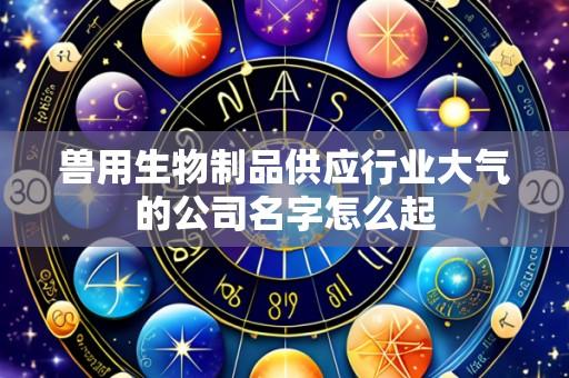 兽用生物制品供应行业大气的公司名字怎么起