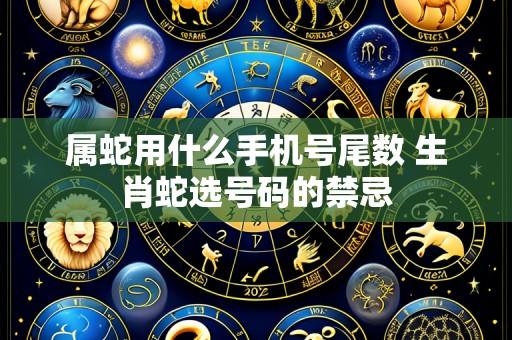 属蛇用什么手机号尾数 生肖蛇选号码的禁忌