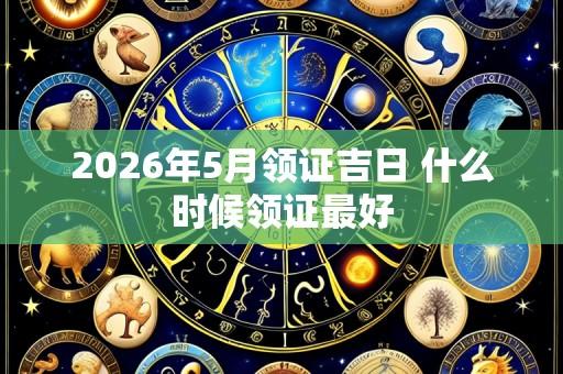 2026年5月领证吉日 什么时候领证最好