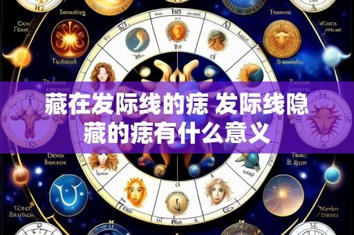 藏在发际线的痣 发际线隐藏的痣有什么意义